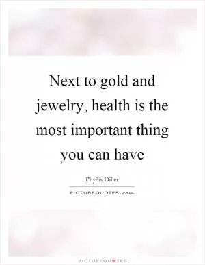 Next to gold and jewelry, health is the most important thing you can have Picture Quote #1