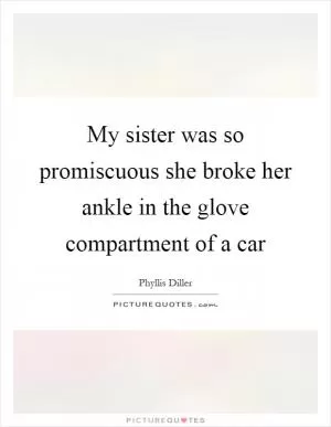 My sister was so promiscuous she broke her ankle in the glove compartment of a car Picture Quote #1