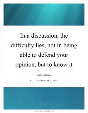 In a discussion, the difficulty lies, not in being able to defend your opinion, but to know it Picture Quote #1