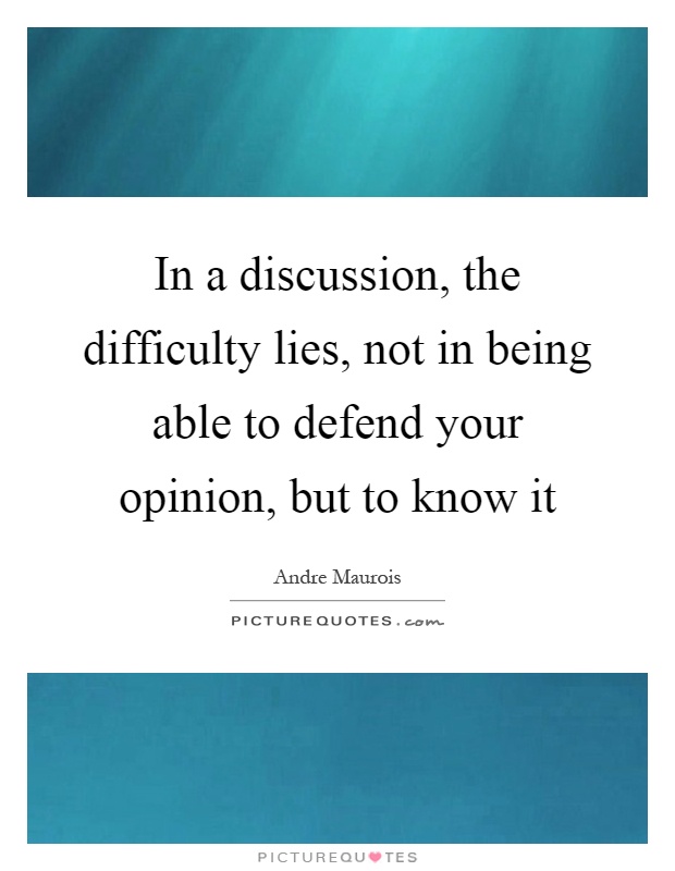 In a discussion, the difficulty lies, not in being able to defend your opinion, but to know it Picture Quote #1