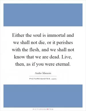 Either the soul is immortal and we shall not die, or it perishes with the flesh, and we shall not know that we are dead. Live, then, as if you were eternal Picture Quote #1
