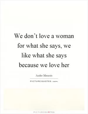 We don’t love a woman for what she says, we like what she says because we love her Picture Quote #1