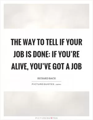 The way to tell if your job is done: if you’re alive, you’ve got a job Picture Quote #1