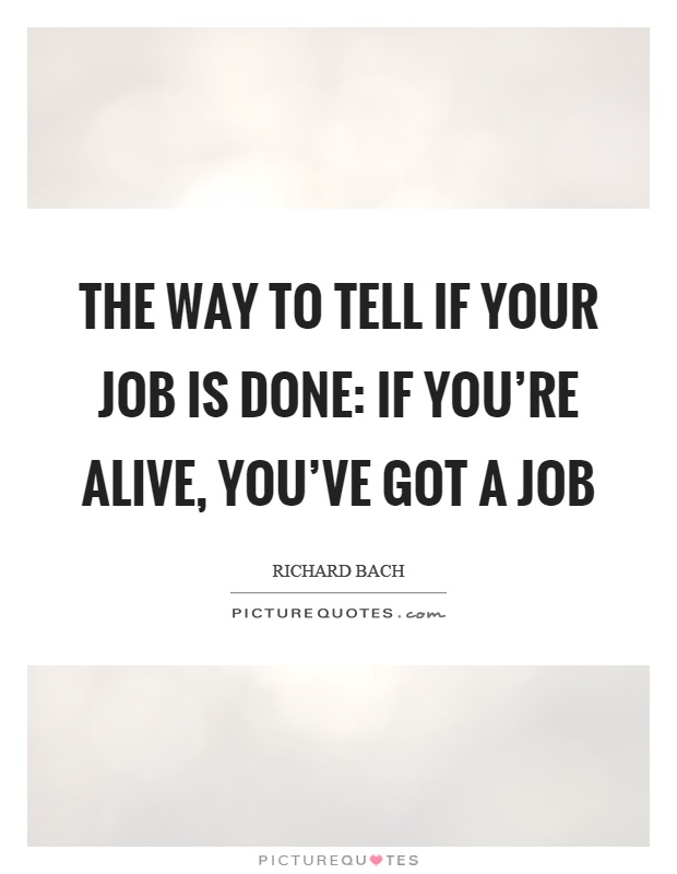The way to tell if your job is done: if you're alive, you've got a job Picture Quote #1