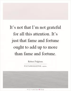 It’s not that I’m not grateful for all this attention. It’s just that fame and fortune ought to add up to more than fame and fortune Picture Quote #1