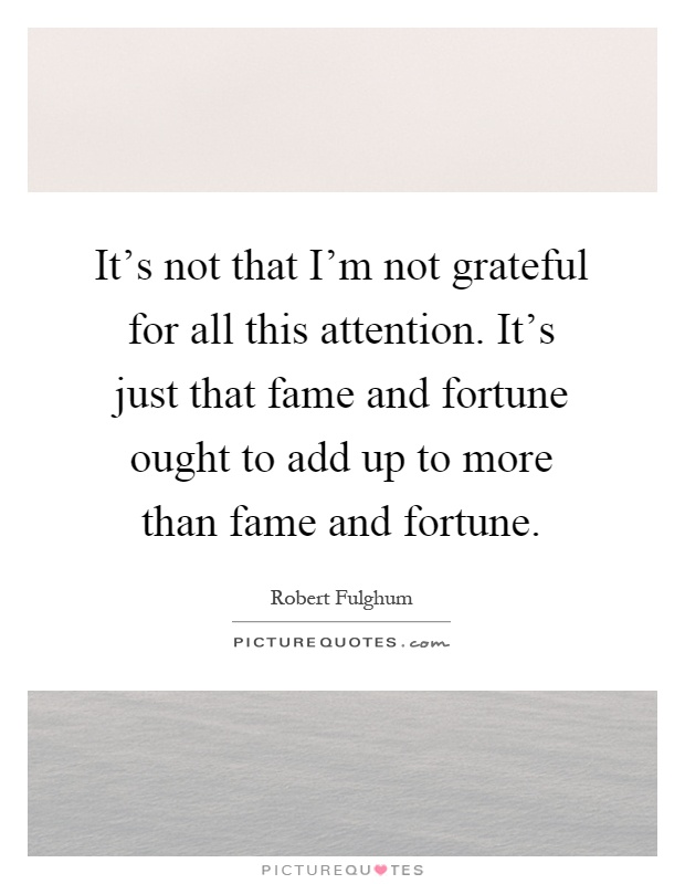 It's not that I'm not grateful for all this attention. It's just that fame and fortune ought to add up to more than fame and fortune Picture Quote #1