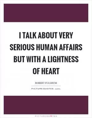 I talk about very serious human affairs but with a lightness of heart Picture Quote #1