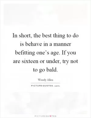 In short, the best thing to do is behave in a manner befitting one’s age. If you are sixteen or under, try not to go bald Picture Quote #1