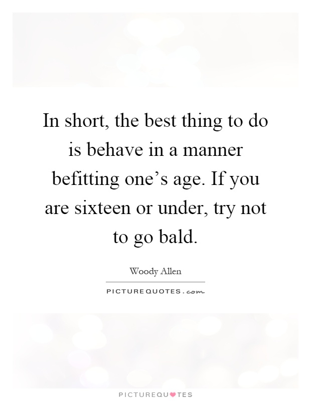 In short, the best thing to do is behave in a manner befitting one's age. If you are sixteen or under, try not to go bald Picture Quote #1