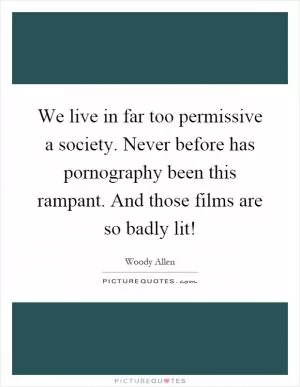 We live in far too permissive a society. Never before has pornography been this rampant. And those films are so badly lit! Picture Quote #1