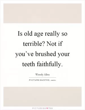 Is old age really so terrible? Not if you’ve brushed your teeth faithfully Picture Quote #1