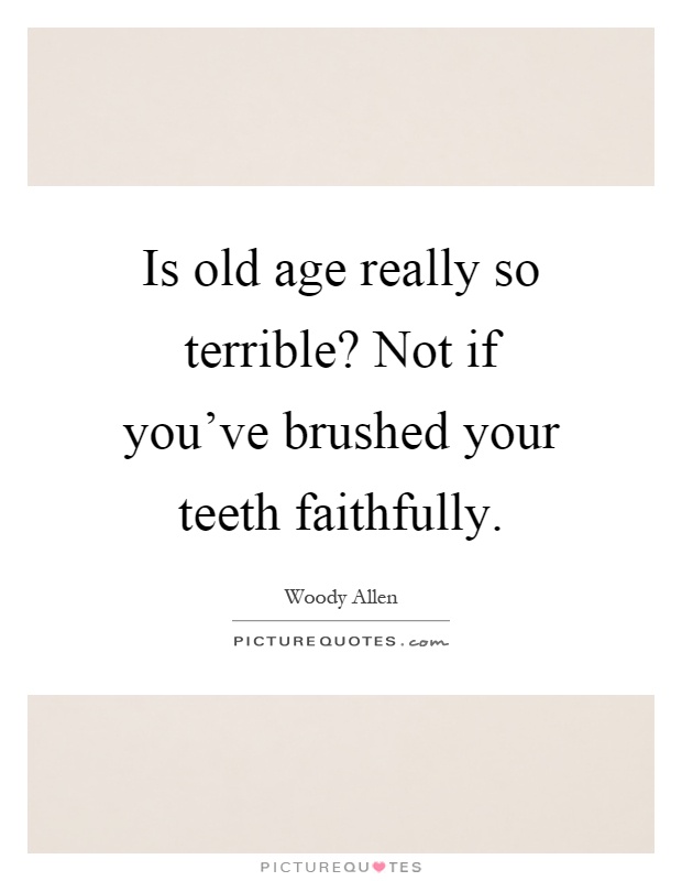 Is old age really so terrible? Not if you've brushed your teeth faithfully Picture Quote #1