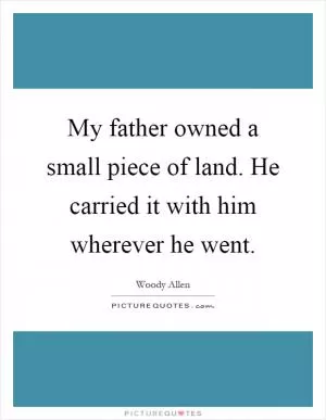 My father owned a small piece of land. He carried it with him wherever he went Picture Quote #1