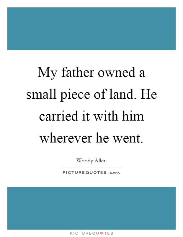 My father owned a small piece of land. He carried it with him wherever he went Picture Quote #1