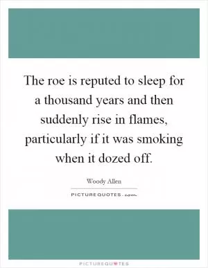 The roe is reputed to sleep for a thousand years and then suddenly rise in flames, particularly if it was smoking when it dozed off Picture Quote #1