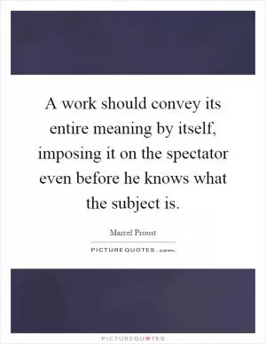 A work should convey its entire meaning by itself, imposing it on the spectator even before he knows what the subject is Picture Quote #1
