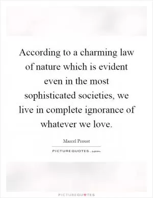 According to a charming law of nature which is evident even in the most sophisticated societies, we live in complete ignorance of whatever we love Picture Quote #1