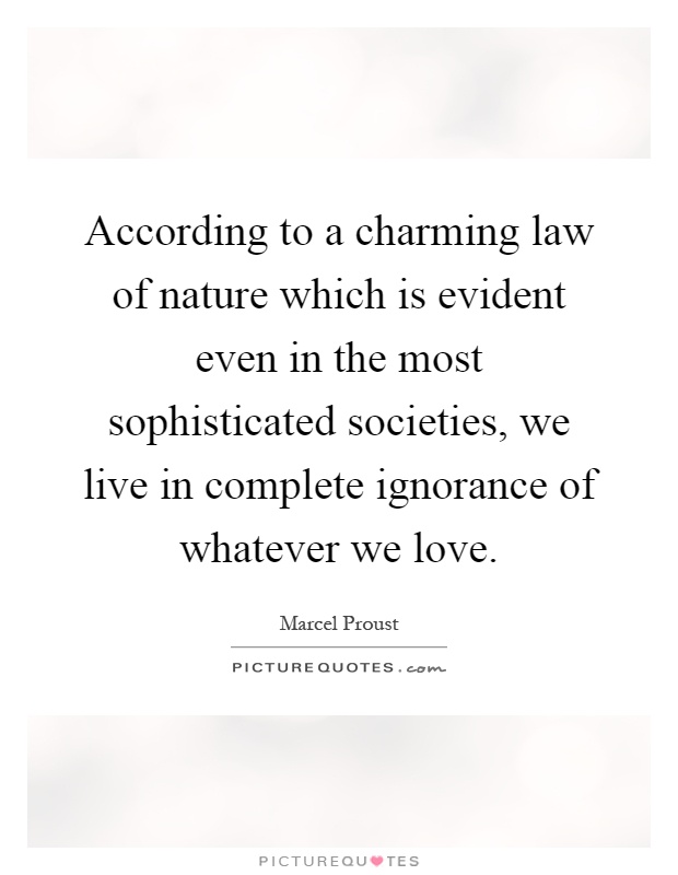According to a charming law of nature which is evident even in the most sophisticated societies, we live in complete ignorance of whatever we love Picture Quote #1