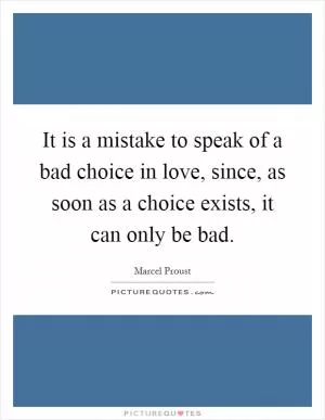 It is a mistake to speak of a bad choice in love, since, as soon as a choice exists, it can only be bad Picture Quote #1