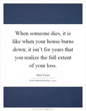 When someone dies, it is like when your house burns down; it isn’t for years that you realize the full extent of your loss Picture Quote #1