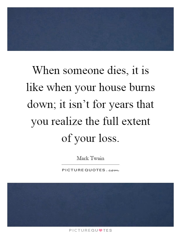 When someone dies, it is like when your house burns down; it isn't for years that you realize the full extent of your loss Picture Quote #1
