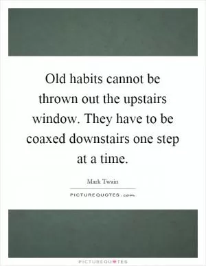 Old habits cannot be thrown out the upstairs window. They have to be coaxed downstairs one step at a time Picture Quote #1