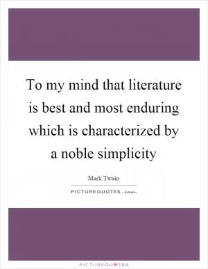 To my mind that literature is best and most enduring which is characterized by a noble simplicity Picture Quote #1