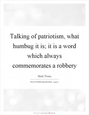 Talking of patriotism, what humbug it is; it is a word which always commemorates a robbery Picture Quote #1