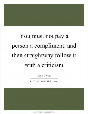 You must not pay a person a compliment, and then straightway follow it with a criticism Picture Quote #1