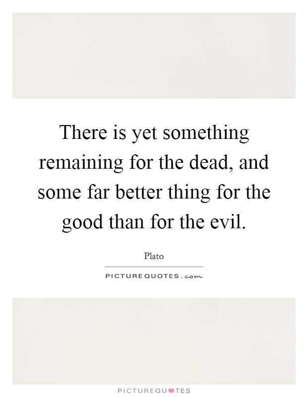 There is yet something remaining for the dead, and some far better thing for the good than for the evil Picture Quote #1