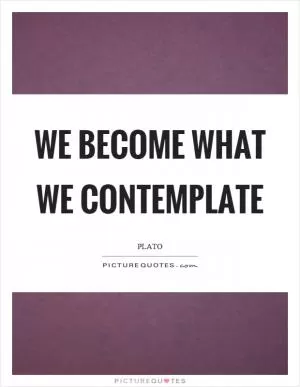 We become what we contemplate Picture Quote #1