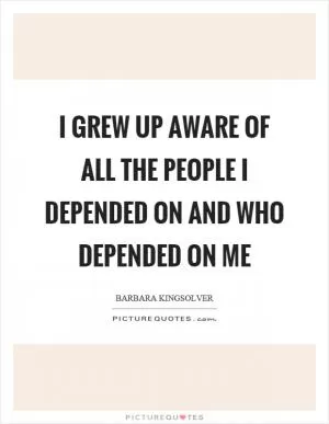 I grew up aware of all the people I depended on and who depended on me Picture Quote #1