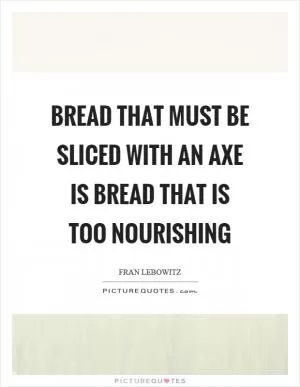 Bread that must be sliced with an axe is bread that is too nourishing Picture Quote #1