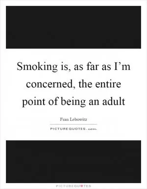 Smoking is, as far as I’m concerned, the entire point of being an adult Picture Quote #1