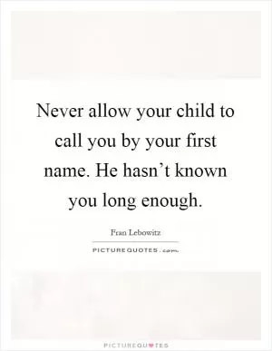 Never allow your child to call you by your first name. He hasn’t known you long enough Picture Quote #1
