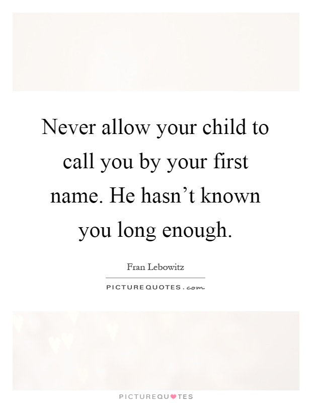 Never allow your child to call you by your first name. He hasn't known you long enough Picture Quote #1