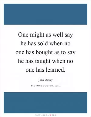 One might as well say he has sold when no one has bought as to say he has taught when no one has learned Picture Quote #1