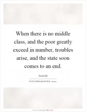 When there is no middle class, and the poor greatly exceed in number, troubles arise, and the state soon comes to an end Picture Quote #1