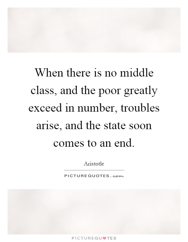 When there is no middle class, and the poor greatly exceed in number, troubles arise, and the state soon comes to an end Picture Quote #1