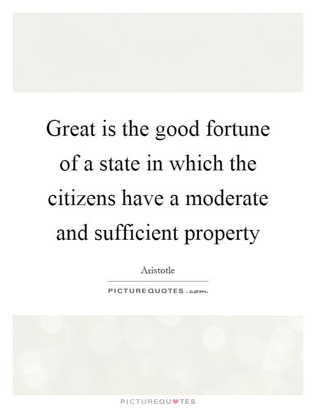 Great is the good fortune of a state in which the citizens have a moderate and sufficient property Picture Quote #1