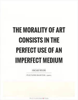 The morality of art consists in the perfect use of an imperfect medium Picture Quote #1