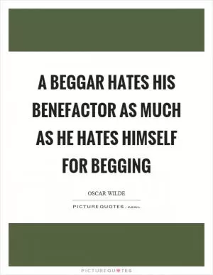 A beggar hates his benefactor as much as he hates himself for begging Picture Quote #1