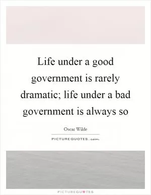 Life under a good government is rarely dramatic; life under a bad government is always so Picture Quote #1
