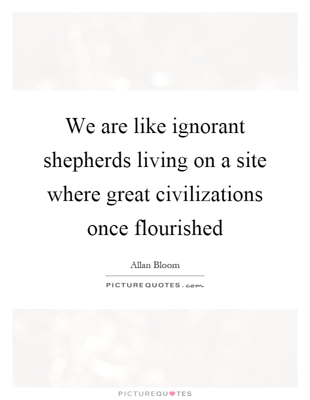 We are like ignorant shepherds living on a site where great civilizations once flourished Picture Quote #1