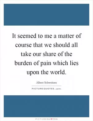It seemed to me a matter of course that we should all take our share of the burden of pain which lies upon the world Picture Quote #1