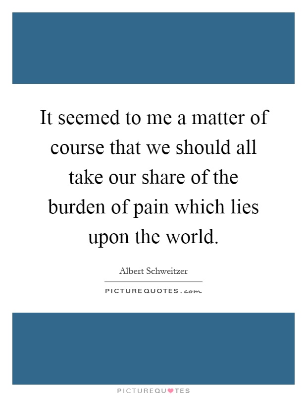 It seemed to me a matter of course that we should all take our share of the burden of pain which lies upon the world Picture Quote #1