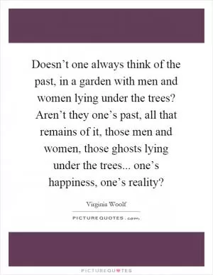 Doesn’t one always think of the past, in a garden with men and women lying under the trees? Aren’t they one’s past, all that remains of it, those men and women, those ghosts lying under the trees... one’s happiness, one’s reality? Picture Quote #1