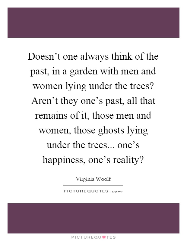 Doesn't one always think of the past, in a garden with men and women lying under the trees? Aren't they one's past, all that remains of it, those men and women, those ghosts lying under the trees... one's happiness, one's reality? Picture Quote #1