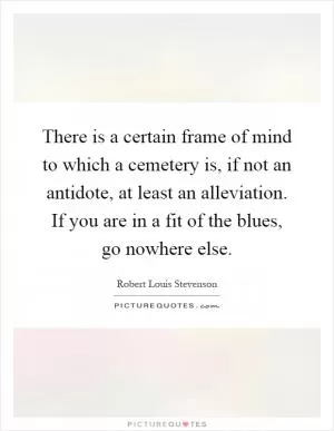 There is a certain frame of mind to which a cemetery is, if not an antidote, at least an alleviation. If you are in a fit of the blues, go nowhere else Picture Quote #1