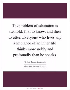 The problem of education is twofold: first to know, and then to utter. Everyone who lives any semblance of an inner life thinks more nobly and profoundly than he speaks Picture Quote #1